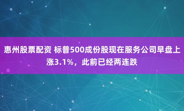 惠州股票配资 标普500成份股现在服务公司早盘上涨3.1%，此前已经两连跌