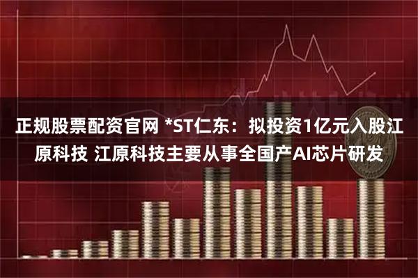 正规股票配资官网 *ST仁东：拟投资1亿元入股江原科技 江原科技主要从事全国产AI芯片研发
