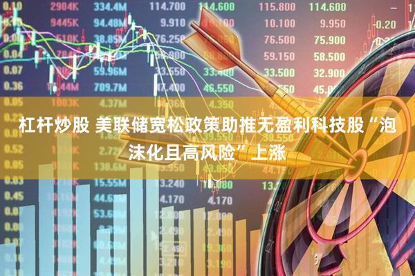 杠杆炒股 美联储宽松政策助推无盈利科技股“泡沫化且高风险”上涨