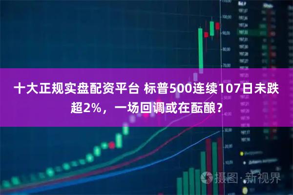 十大正规实盘配资平台 标普500连续107日未跌超2%，一场回调或在酝酿？