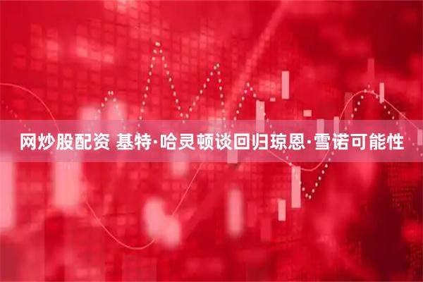 网炒股配资 基特·哈灵顿谈回归琼恩·雪诺可能性