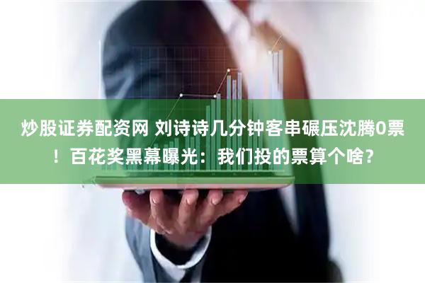 炒股证券配资网 刘诗诗几分钟客串碾压沈腾0票！百花奖黑幕曝光：我们投的票算个啥？