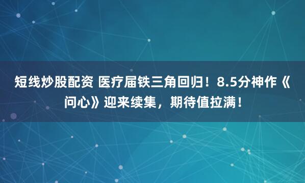 短线炒股配资 医疗届铁三角回归！8.5分神作《问心》迎来续集，期待值拉满！