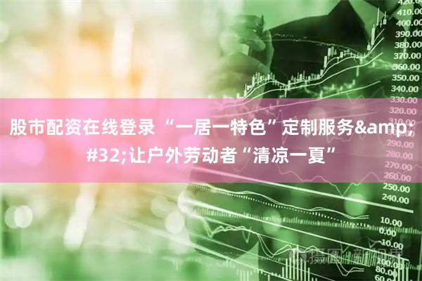 股市配资在线登录 “一居一特色”定制服务 让户外劳动者“清凉一夏”