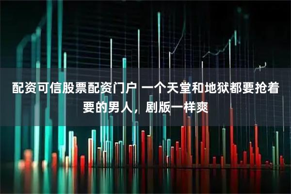 配资可信股票配资门户 一个天堂和地狱都要抢着要的男人，剧版一样爽
