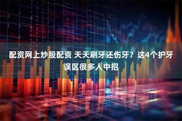 配资网上炒股配资 天天刷牙还伤牙？这4个护牙误区很多人中招